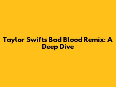 Taylor Swift's 'Bad Blood' Remix: A Deep Dive