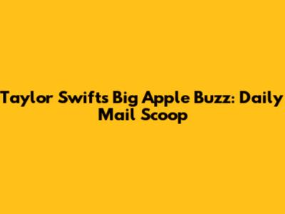 Taylor Swift's Big Apple Buzz: Daily Mail Scoop