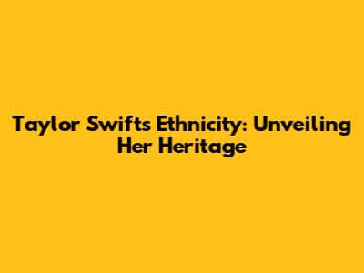 Taylor Swift's Ethnicity: Unveiling Her Heritage