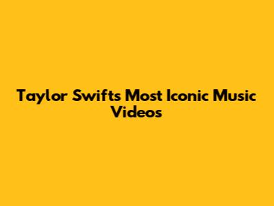 Taylor Swift's Most Iconic Music Videos