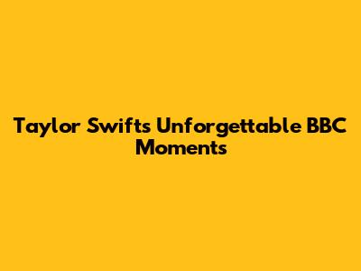 Taylor Swift's Unforgettable BBC Moments