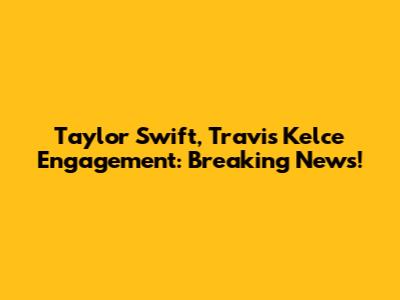 Taylor Swift, Travis Kelce Engagement: Breaking News!