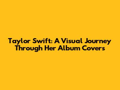 Taylor Swift: A Visual Journey Through Her Album Covers