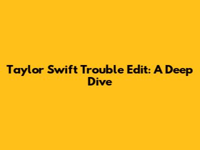 Taylor Swift "Trouble" Edit: A Deep Dive
