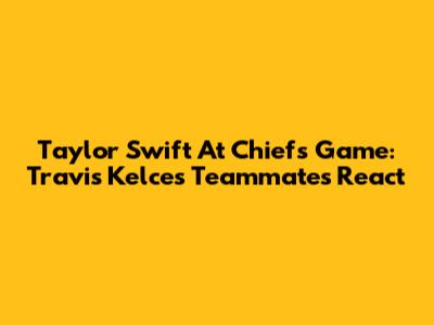 Taylor Swift At Chiefs Game: Travis Kelce's Teammates React
