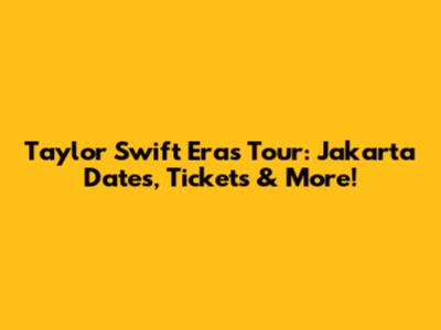 Taylor Swift Eras Tour: Jakarta Dates, Tickets & More!