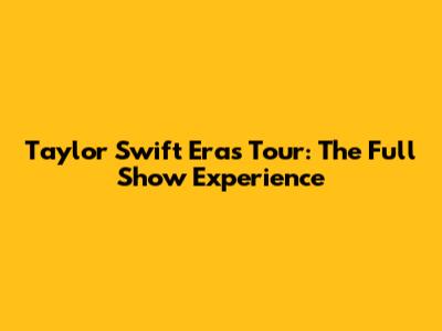 Taylor Swift Eras Tour: The Full Show Experience