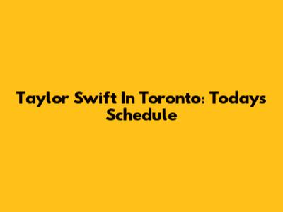Taylor Swift In Toronto: Today's Schedule