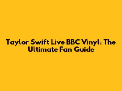 Taylor Swift Live BBC Vinyl: The Ultimate Fan Guide