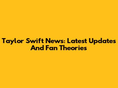 Taylor Swift News: Latest Updates And Fan Theories