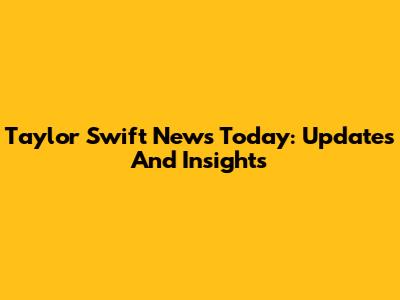 Taylor Swift News Today: Updates And Insights
