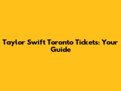 Taylor Swift Toronto Tickets: Your Guide