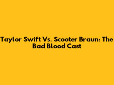 Taylor Swift Vs. Scooter Braun: The Bad Blood Cast