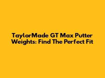 TaylorMade GT Max Putter Weights: Find The Perfect Fit