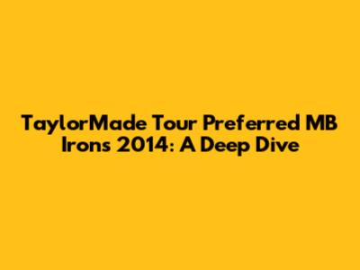 TaylorMade Tour Preferred MB Irons 2014: A Deep Dive