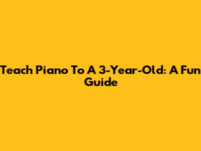 Teach Piano To A 3-Year-Old: A Fun Guide