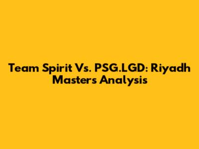 Team Spirit Vs. PSG.LGD: Riyadh Masters Analysis