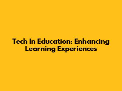 Tech In Education: Enhancing Learning Experiences