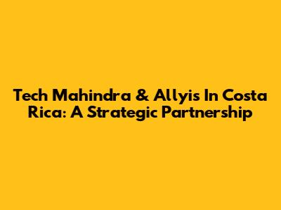 Tech Mahindra & Allyis In Costa Rica: A Strategic Partnership