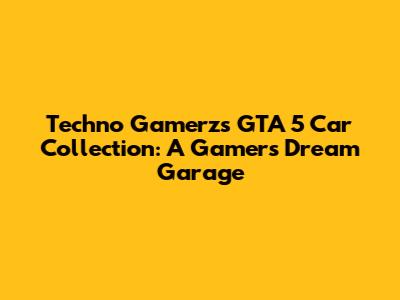Techno Gamerz's GTA 5 Car Collection: A Gamer's Dream Garage