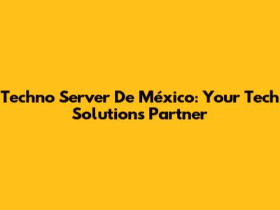 Techno Server De México: Your Tech Solutions Partner