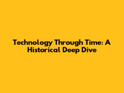 Technology Through Time: A Historical Deep Dive