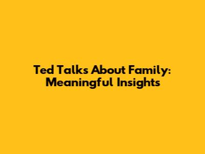 Ted Talks About Family: Meaningful Insights