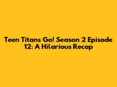 Teen Titans Go! Season 2 Episode 12: A Hilarious Recap