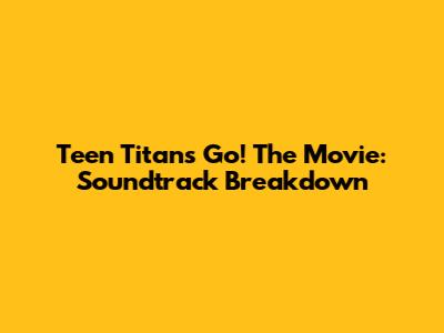 Teen Titans Go! The Movie: Soundtrack Breakdown