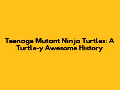 Teenage Mutant Ninja Turtles: A Turtle-y Awesome History