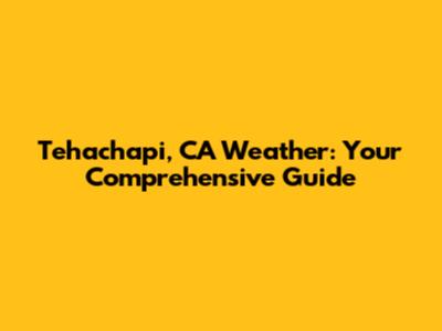 Tehachapi, CA Weather: Your Comprehensive Guide