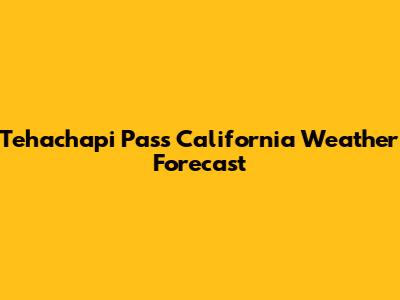 Tehachapi Pass California Weather Forecast