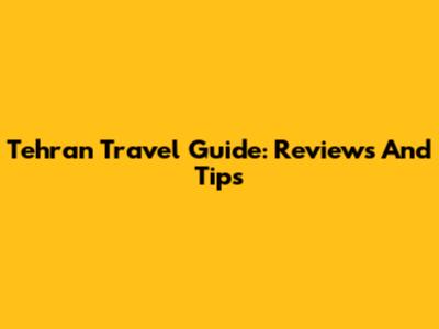 Tehran Travel Guide: Reviews And Tips