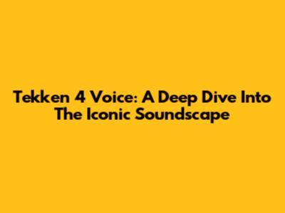 Tekken 4 Voice: A Deep Dive Into The Iconic Soundscape