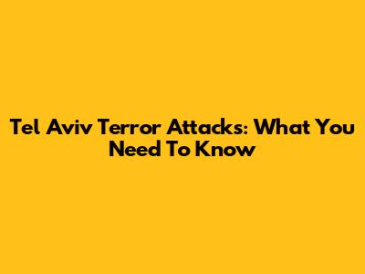 Tel Aviv Terror Attacks: What You Need To Know