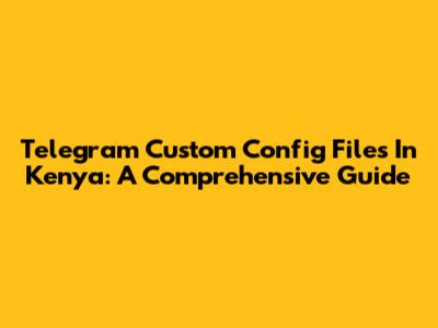 Telegram Custom Config Files In Kenya: A Comprehensive Guide