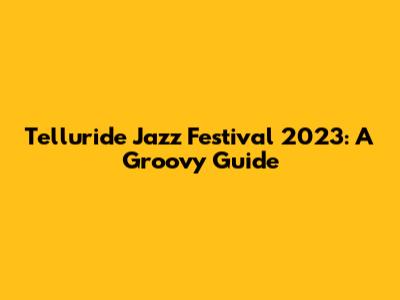 Telluride Jazz Festival 2023: A Groovy Guide