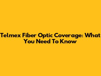 Telmex Fiber Optic Coverage: What You Need To Know