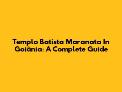 Templo Batista Maranata In Goiânia: A Complete Guide