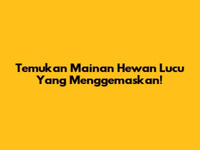 Temukan Mainan Hewan Lucu Yang Menggemaskan!