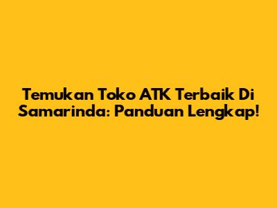 Temukan Toko ATK Terbaik Di Samarinda: Panduan Lengkap!
