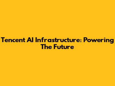 Tencent AI Infrastructure: Powering The Future