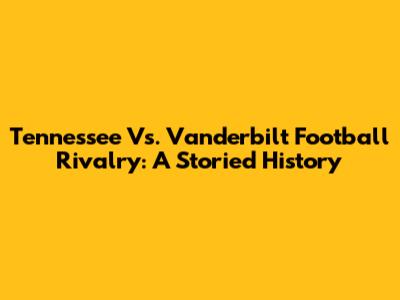 Tennessee Vs. Vanderbilt Football Rivalry: A Storied History
