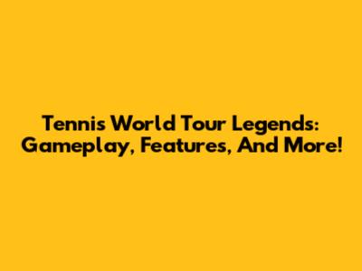 Tennis World Tour Legends: Gameplay, Features, And More!