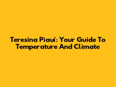 Teresina Piauí: Your Guide To Temperature And Climate