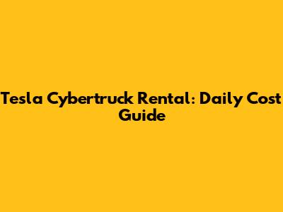 Tesla Cybertruck Rental: Daily Cost Guide