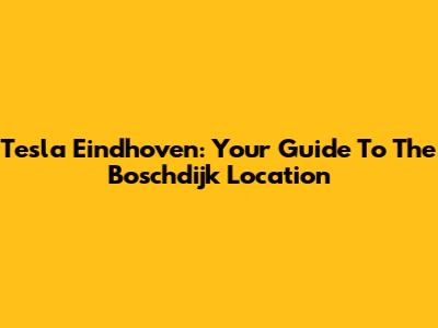 Tesla Eindhoven: Your Guide To The Boschdijk Location