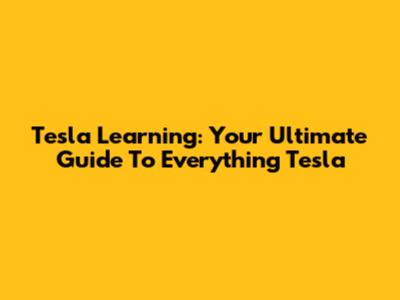 Tesla Learning: Your Ultimate Guide To Everything Tesla