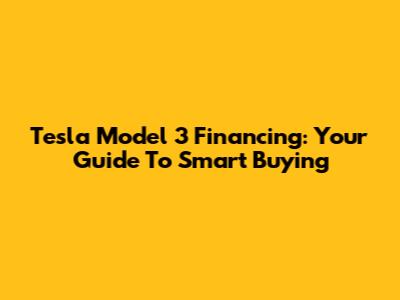 Tesla Model 3 Financing: Your Guide To Smart Buying