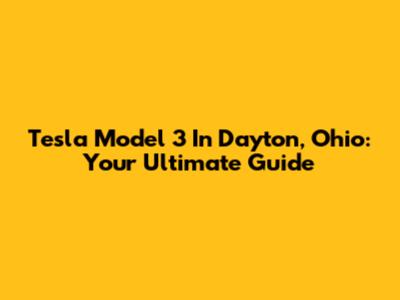 Tesla Model 3 In Dayton, Ohio: Your Ultimate Guide